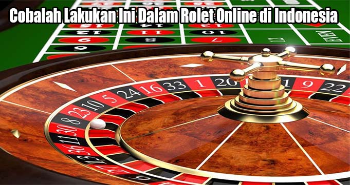 Cobalah Lakukan Ini Dalam Rolet Online di Indonesia
